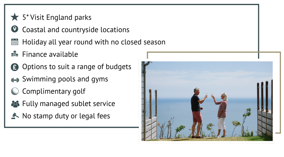 5 Visit England parks Coastal and countryside locations Holiday all year round with no closed season Finance available Options to suit a range of budgets Swimming pools and gyms Complimentary golf (2)